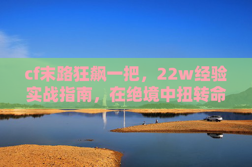 cf末路狂飙一把，22w经验实战指南，在绝境中扭转命运