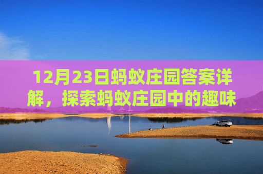12月23日蚂蚁庄园答案详解,探索蚂蚁庄园中的趣味解答与知识 12月23日蚂蚁庄园答案详解,探索蚂蚁庄园中的趣味解答与知识