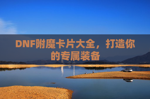 DNF附魔卡片大全,打造你的专属装备 DNF附魔卡片大全,打造你的专属装备
