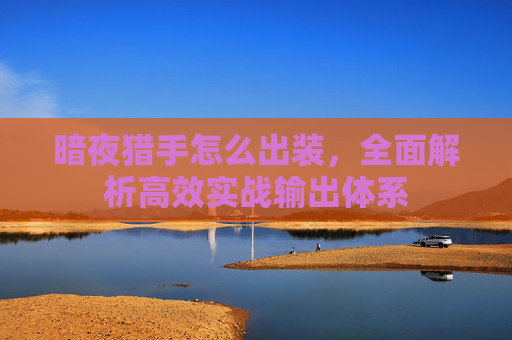 暗夜猎手怎么出装,全面解析高效实战输出体系 暗夜猎手怎么出装,全面解析高效实战输出体系