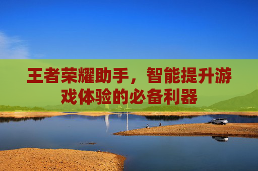 王者荣耀助手,智能提升游戏体验的必备利器 王者荣耀助手,智能提升游戏体验的必备利器