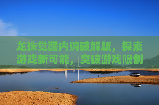 龙珠觉醒内购破解版,探索游戏新可能,突破游戏限制 龙珠觉醒内购破解版,探索游戏新可能,突破游戏限制