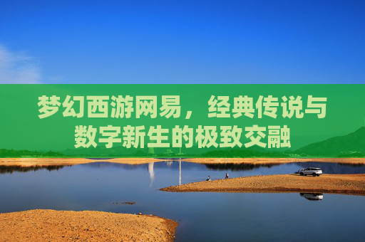 梦幻西游网易,经典传说与数字新生的极致交融 梦幻西游网易,经典传说与数字新生的极致交融