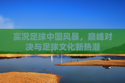 实况足球中国风暴,巅峰对决与足球文化新热潮 实况足球中国风暴,巅峰对决与足球文化新热潮