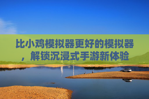 比小鸡模拟器更好的模拟器,解锁沉浸式手游新体验 比小鸡模拟器更好的模拟器,解锁沉浸式手游新体验