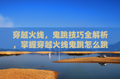穿越火线，鬼跳技巧全解析，掌握穿越火线鬼跳怎么跳核心要点