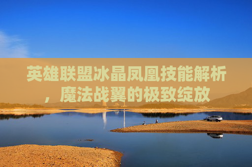 英雄联盟冰晶凤凰技能解析,魔法战翼的极致绽放 英雄联盟冰晶凤凰技能解析,魔法战翼的极致绽放