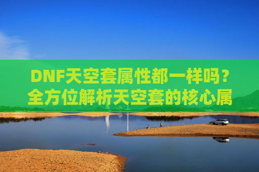 DNF天空套属性都一样吗?全方位解析天空套的核心属性与差异 DNF天空套属性都一样吗?全方位解析天空套的核心属性与差异