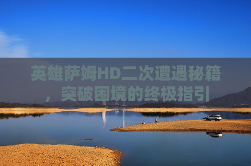 英雄萨姆HD二次遭遇秘籍,突破困境的终极指引 英雄萨姆HD二次遭遇秘籍,突破困境的终极指引