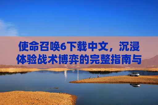 使命召唤6下载中文，沉浸体验战术博弈的完整指南与关键步骤