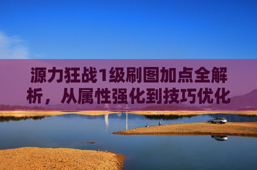 源力狂战1级刷图加点全解析,从属性强化到技巧优化,实现刷图效率最大化 源力狂战1级刷图加点全解析,从属性强化到技巧优化,实现刷图效率最大化