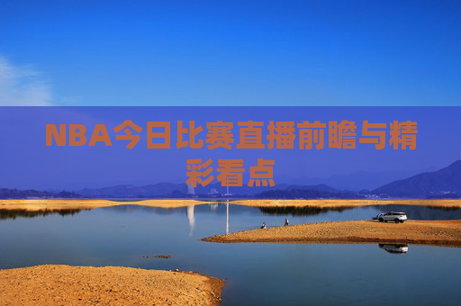 NBA今日比赛直播前瞻与精彩看点 NBA今日比赛直播前瞻与精彩看点