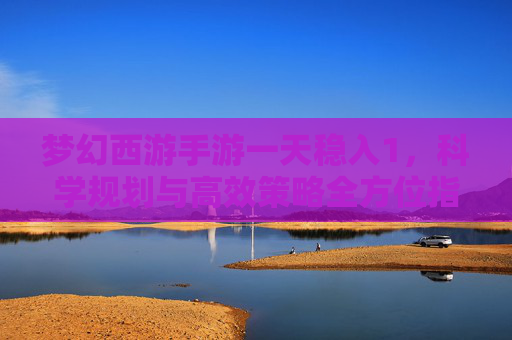 梦幻西游手游一天稳入1,科学规划与高效策略全方位指南 梦幻西游手游一天稳入1,科学规划与高效策略全方位指南