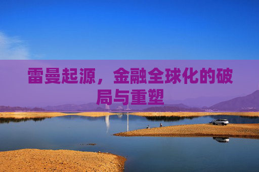 雷曼起源，金融全球化的破局与重塑
