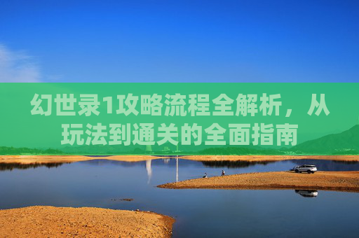 幻世录1攻略流程全解析，从玩法到通关的全面指南