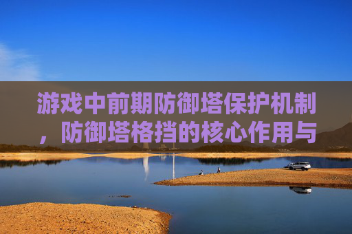 游戏中前期防御塔保护机制,防御塔格挡的核心作用与实战价值 游戏中前期防御塔保护机制,防御塔格挡的核心作用与实战价值