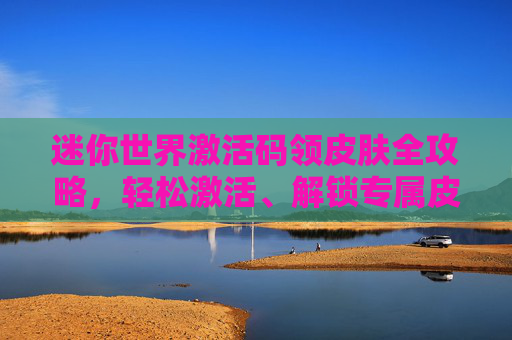 迷你世界激活码领皮肤全攻略,轻松激活、解锁专属皮肤 迷你世界激活码领皮肤全攻略,轻松激活、解锁专属皮肤