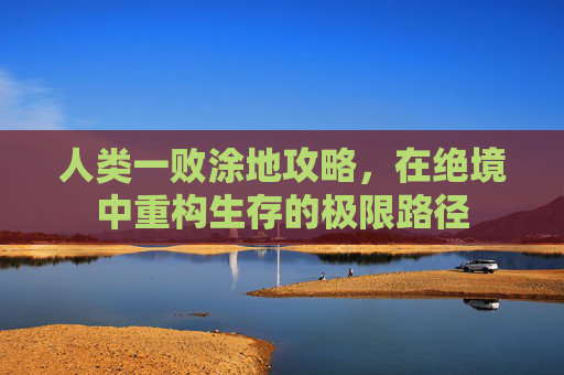 人类一败涂地攻略，在绝境中重构生存的极限路径