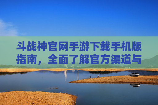 斗战神官网手游下载手机版指南,全面了解官方渠道与操作要点 斗战神官网手游下载手机版指南,全面了解官方渠道与操作要点