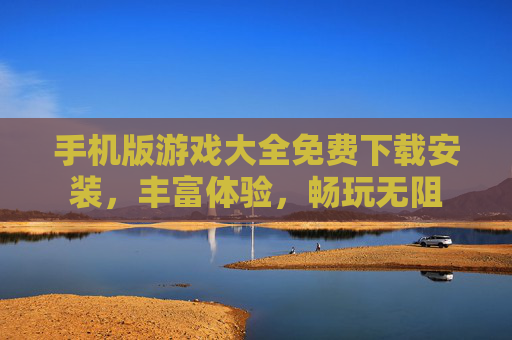 手机版游戏大全免费下载安装,丰富体验,畅玩无阻 手机版游戏大全免费下载安装,丰富体验,畅玩无阻