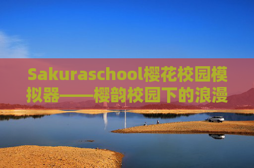 Sakuraschool樱花校园模拟器——樱韵校园下的浪漫成长之旅