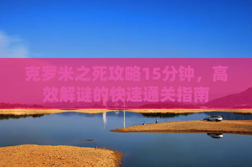 克罗米之死攻略15分钟,高效解谜的快速通关指南 克罗米之死攻略15分钟,高效解谜的快速通关指南