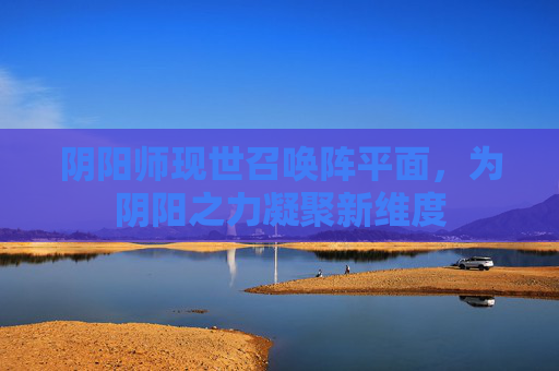 阴阳师现世召唤阵平面,为阴阳之力凝聚新维度 阴阳师现世召唤阵平面,为阴阳之力凝聚新维度