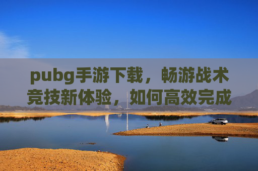 pubg手游下载,畅游战术竞技新体验,如何高效完成下载与上手 pubg手游下载,畅游战术竞技新体验,如何高效完成下载与上手