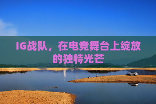 IG战队,在电竞舞台上绽放的独特光芒 IG战队,在电竞舞台上绽放的独特光芒