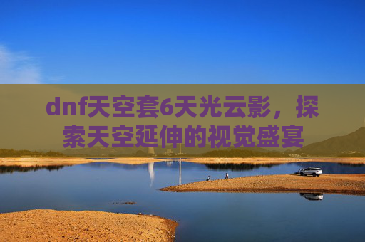 dnf天空套6天光云影，探索天空延伸的视觉盛宴