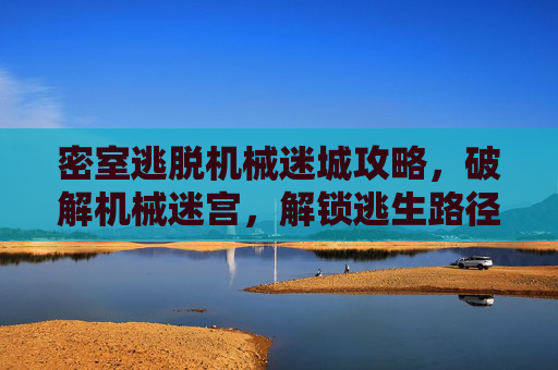 密室逃脱机械迷城攻略,破解机械迷宫,解锁逃生路径 密室逃脱机械迷城攻略,破解机械迷宫,解锁逃生路径