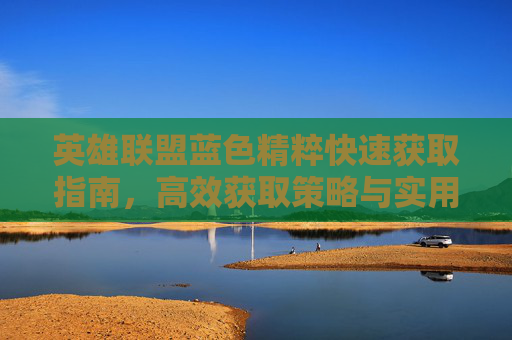 英雄联盟蓝色精粹快速获取指南,高效获取策略与实用技巧 英雄联盟蓝色精粹快速获取指南,高效获取策略与实用技巧