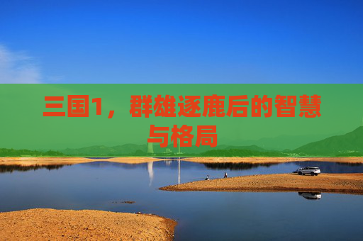 三国1,群雄逐鹿后的智慧与格局 三国1,群雄逐鹿后的智慧与格局