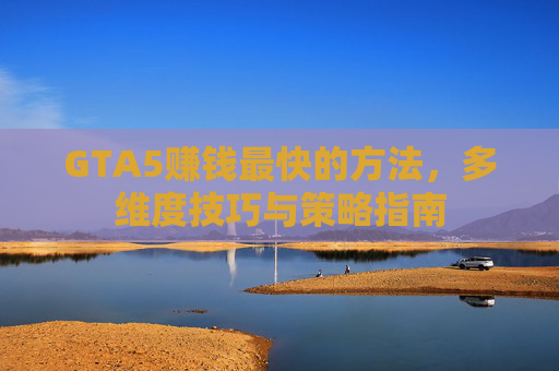 GTA5赚钱最快的方法，多维度技巧与策略指南