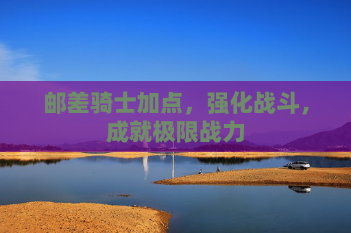 邮差骑士加点，强化战斗，成就极限战力