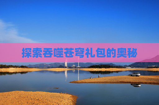 探索吞噬苍穹礼包的奥秘 探索吞噬苍穹礼包的奥秘
