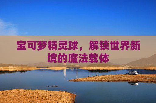 宝可梦精灵球，解锁世界新境的魔法载体