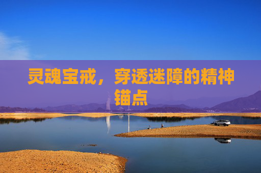 灵魂宝戒,穿透迷障的精神锚点 灵魂宝戒,穿透迷障的精神锚点