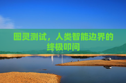 图灵测试,人类智能边界的终极叩问 图灵测试,人类智能边界的终极叩问