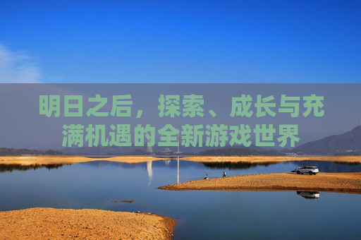 明日之后,探索、成长与充满机遇的全新游戏世界 明日之后,探索、成长与充满机遇的全新游戏世界