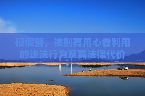 报假警,被别有用心者利用的违法行为及其法律代价 报假警,被别有用心者利用的违法行为及其法律代价