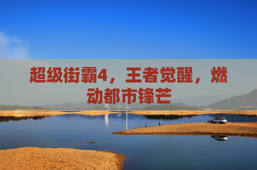 超级街霸4,王者觉醒,燃动都市锋芒 超级街霸4,王者觉醒,燃动都市锋芒