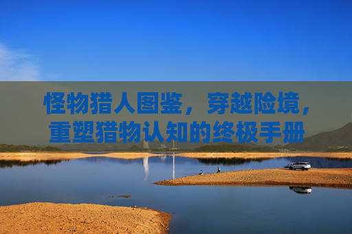怪物猎人图鉴，穿越险境，重塑猎物认知的终极手册