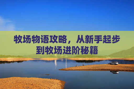 牧场物语攻略,从新手起步到牧场进阶秘籍 牧场物语攻略,从新手起步到牧场进阶秘籍