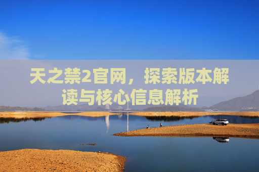 天之禁2官网,探索版本解读与核心信息解析 天之禁2官网,探索版本解读与核心信息解析