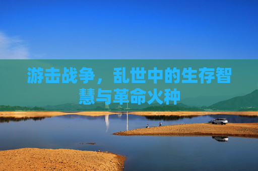 游击战争,乱世中的生存智慧与革命火种 游击战争,乱世中的生存智慧与革命火种