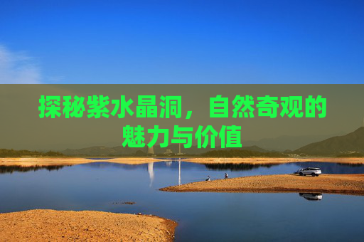 探秘紫水晶洞,自然奇观的魅力与价值 探秘紫水晶洞,自然奇观的魅力与价值