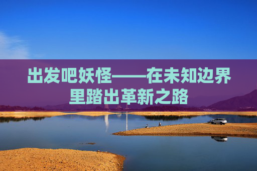 出发吧妖怪——在未知边界里踏出革新之路 出发吧妖怪——在未知边界里踏出革新之路