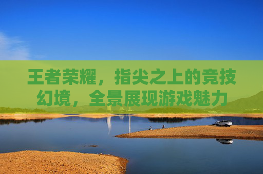 王者荣耀,指尖之上的竞技幻境,全景展现游戏魅力 王者荣耀,指尖之上的竞技幻境,全景展现游戏魅力