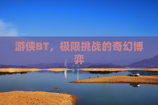 游侠BT,极限挑战的奇幻博弈 游侠BT,极限挑战的奇幻博弈